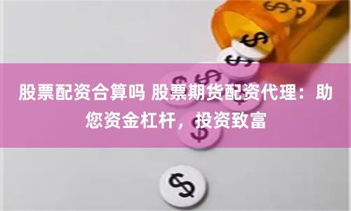 股票配資合算嗎 股票期貨配資代理：助您資金杠桿，投資致富